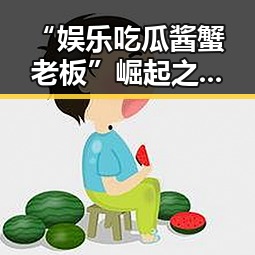 “娱乐吃瓜酱蟹老板”崛起之路：从普通网友到网络大佬的逆转人生