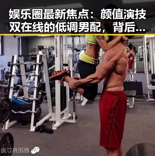 娱乐圈最新焦点：颜值演技双在线的低调男配，背后故事令人动容