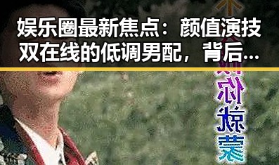 娱乐圈最新焦点：颜值演技双在线的低调男配，背后故事令人动容