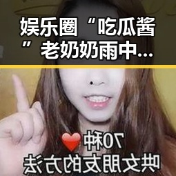 娱乐圈“吃瓜酱”老奶奶雨中吃瓜爆红，网友直呼：这谁看了不说一句离谱？