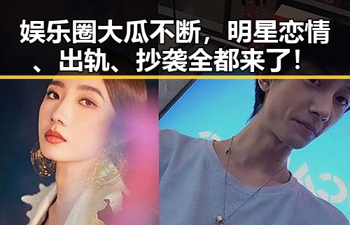 娱乐圈大瓜不断，明星恋情、出轨、抄袭全都来了！